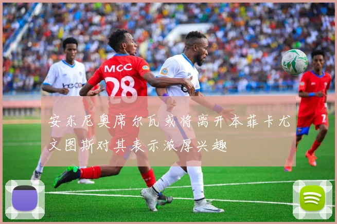 安东尼奥席尔瓦或将离开本菲卡尤文图斯对其表示浓厚兴趣