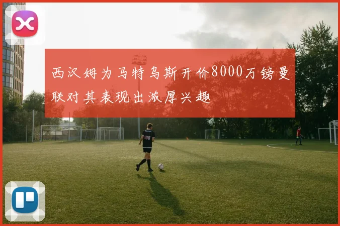 西汉姆为马特乌斯开价8000万镑曼联对其表现出浓厚兴趣